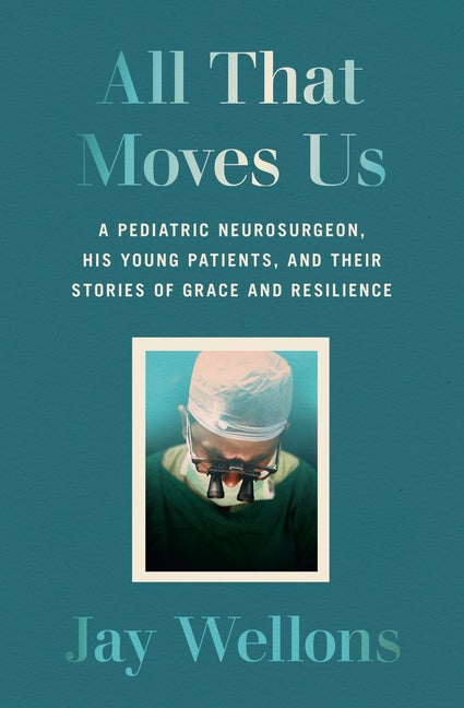 Item #293693 All That Moves Us: A Pediatric Neurosurgeon, His Young Patients, and Their Stories of Grace and Resilience. Jay Wellons.