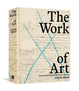 Item #322524 The Work of Art: How Something Comes from Nothing. Adam Moss