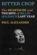 Item #317667 Bitter Crop: The Heartache and Triumph of Billie Holiday's Last Year. Paul Alexander