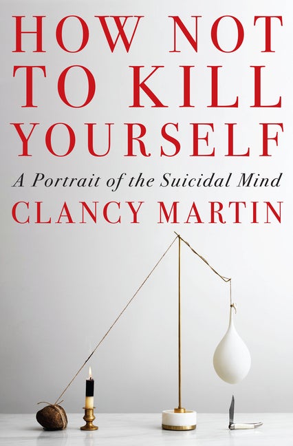 Item #294020 How Not to Kill Yourself: A Portrait of the Suicidal Mind. Clancy Martin.