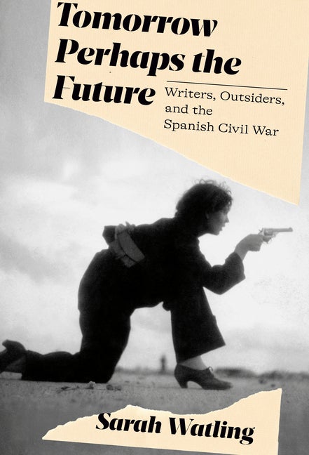 Item #301609 Tomorrow Perhaps the Future: Writers, Outsiders, and the Spanish Civil War. Sarah...