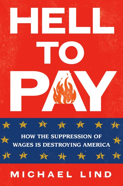 Item #297102 Hell to Pay: How the Suppression of Wages Is Destroying America. Michael Lind
