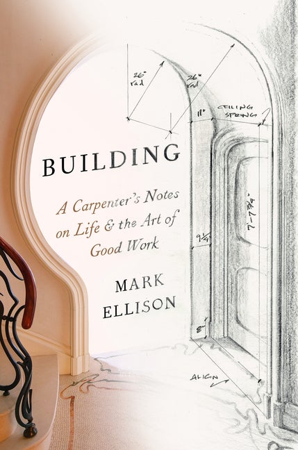 Item #297833 Building: A Carpenter's Notes on Life & the Art of Good Work. Mark Ellison