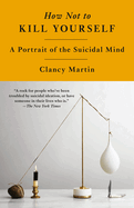 Item #321062 How Not to Kill Yourself: A Portrait of the Suicidal Mind. Clancy Martin