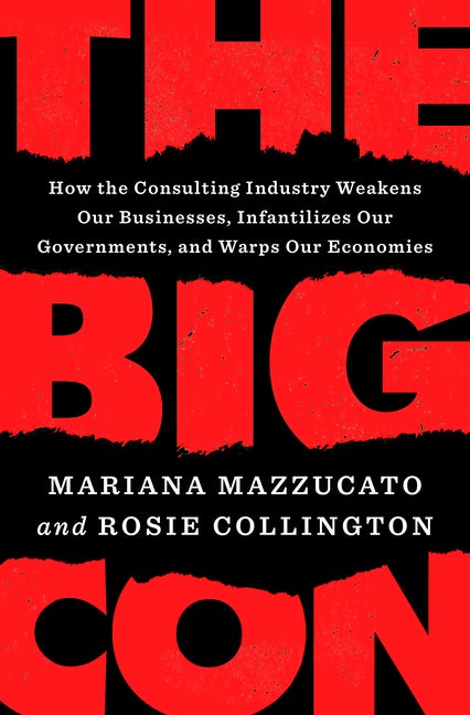 Item #292307 The Big Con: How the Consulting Industry Weakens Our Businesses, Infantilizes Our Governments, and Warps Our Economies. Mariana Mazzucato, Rosie, Collington.
