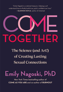 Item #316671 Come Together: The Science (and Art!) of Creating Lasting Sexual Connections. Emily...