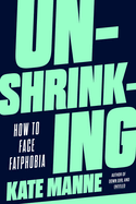 Item #317136 Unshrinking: How to Face Fatphobia. Kate Manne