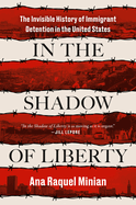 Item #322513 In the Shadow of Liberty: The Invisible History of Immigrant Detention in the United...