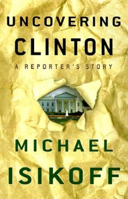 Item #275739 Uncovering Clinton: A Reporter's Story. Michael Isikoff, Michael, Asikoff