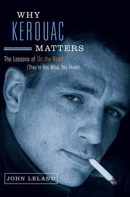 Item #209433 Why Kerouac Matters: The Lessons of On the Road (They're Not What You Think). JOHN LELAND.