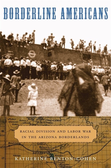 Item #274879 Borderline Americans: Racial Division and Labor War in the Arizona Borderlands. Katherine Benton-Cohen.