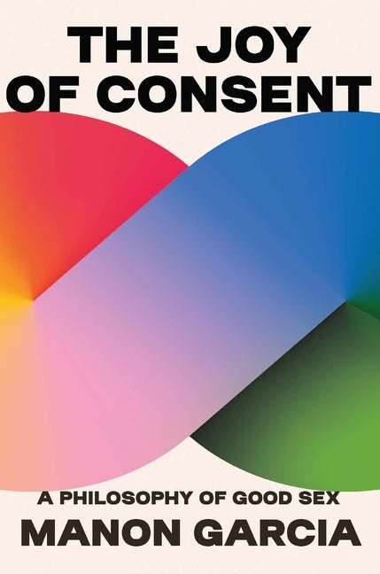 Item #308500 The Joy of Consent: A Philosophy of Good Sex. Manon Garcia