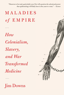 Item #308502 Maladies of Empire: How Colonialism, Slavery, and War Transformed Medicine. Jim Downs