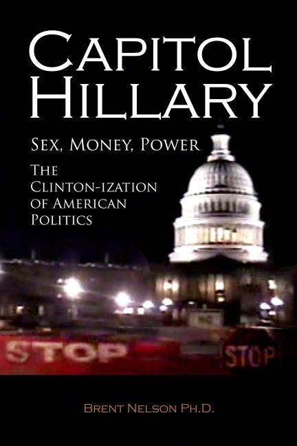 Item #242989 Capitol Hillary: Sex, Money, Power. The Clinton-ization of American Politics. Brent Nelson Ph D.