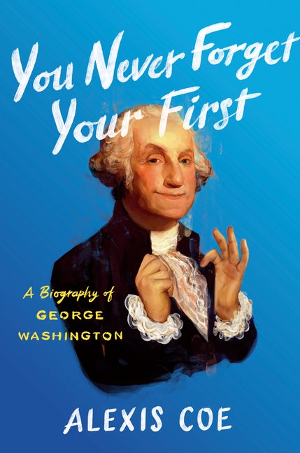 Item #303143 You Never Forget Your First: A Biography of George Washington. Alexis Coe