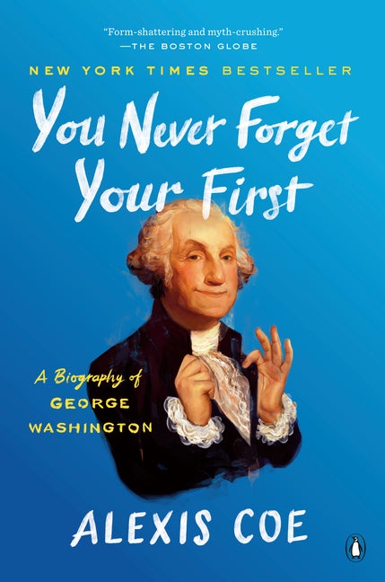 Item #321377 You Never Forget Your First: A Biography of George Washington. Alexis Coe