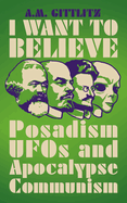 Item #315591 I Want to Believe: Posadism, UFOs and Apocalypse Communism. A. M. Gittlitz