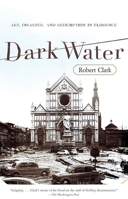 Item #291830 Dark Water: Art, Disaster, and Redemption in Florence. Robert Clark