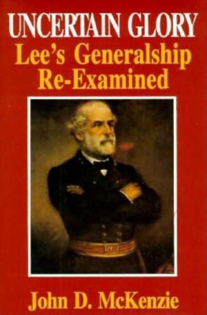 Item #277573 Uncertain Glory: Lee's Generalship Re-Examined. John D. McKenzie