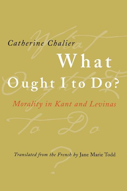 Item #269966 What Ought I to Do?: Morality in Kant and Levinas. Catherine Chalier