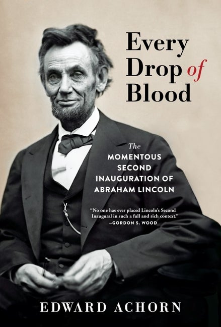 Item #264143 Every Drop of Blood: The Momentous Second Inauguration of Abraham Lincoln. Edward Achorn.