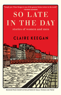 Item #311967 So Late in the Day: Stories of Women and Men. Claire Keegan