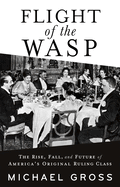 Item #311558 Flight of the WASP: The Rise, Fall, and Future of America’s Original Ruling Class....