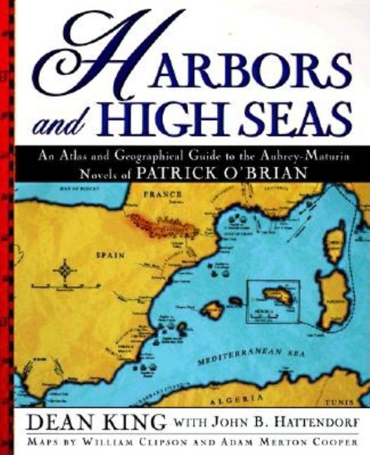 Item #293460 Harbors and High Seas: An Atlas and Geographical Guide to the Aubrey-Maturin Novels of Patrick O'Brian. DEAN KING, ADAM MERTON, COOPER, WILLIAM J., CLIPSON, JOHN, HATTENDORF.