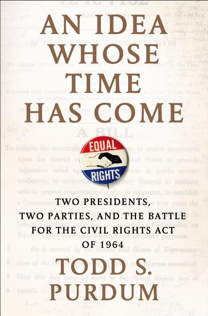 Item #260002 An Idea Whose Time Has Come: Two Presidents, Two Parties, and the Battle for the Civil Rights Act of 1964. Todd S. Purdum.
