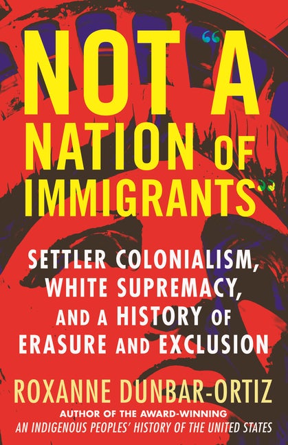Item #293273 Not 'A Nation of Immigrants': Settler Colonialism, White Supremacy, and a History of Erasure and Exclusion. Roxanne Dunbar-Ortiz.