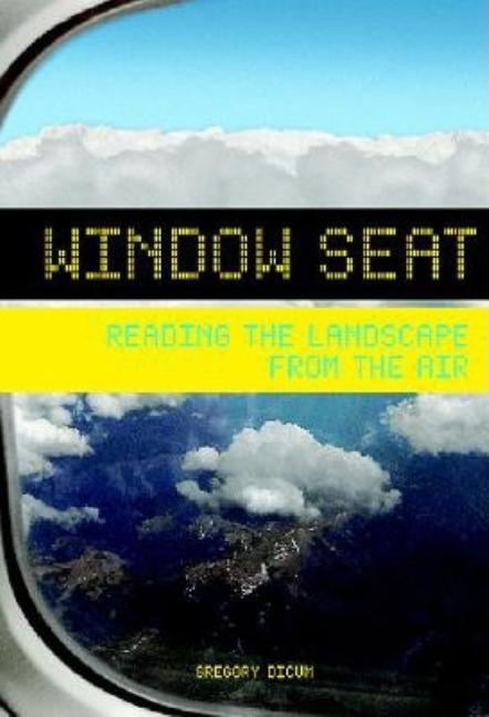 Item #323526 Window Seat: Reading the Landscape from the Air. Gregory Dicum