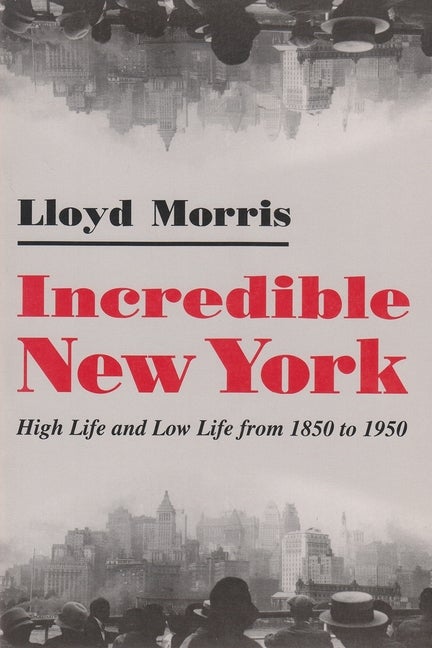 Item #298639 Incredible New York: High Life and Low Life from 1850 to 1950. Lloyd Morris.