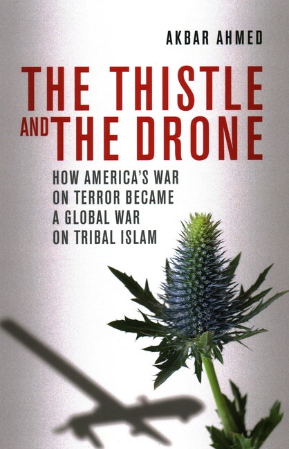 Item #291181 Thistle and the Drone: How America's War on Terror Became a Global War on Tribal Islam. Akbar Ahmed.