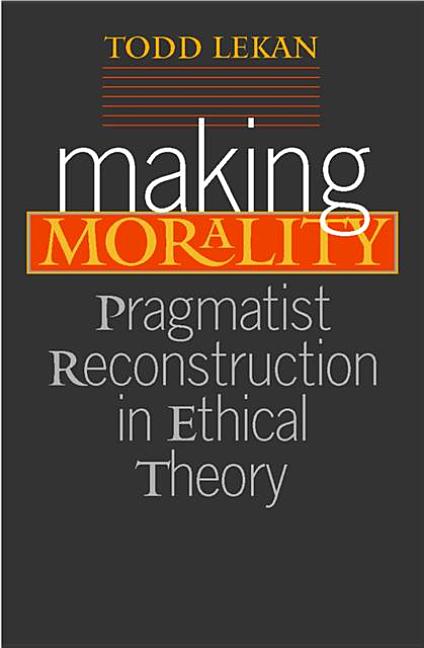 Item #254240 Making Morality: Pragmatist Reconstruction in Ethical Theory (Vanderbilt Library of...