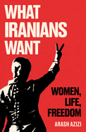 Item #316745 What Iranians Want: Women, Life, Freedom. Arash Azizi