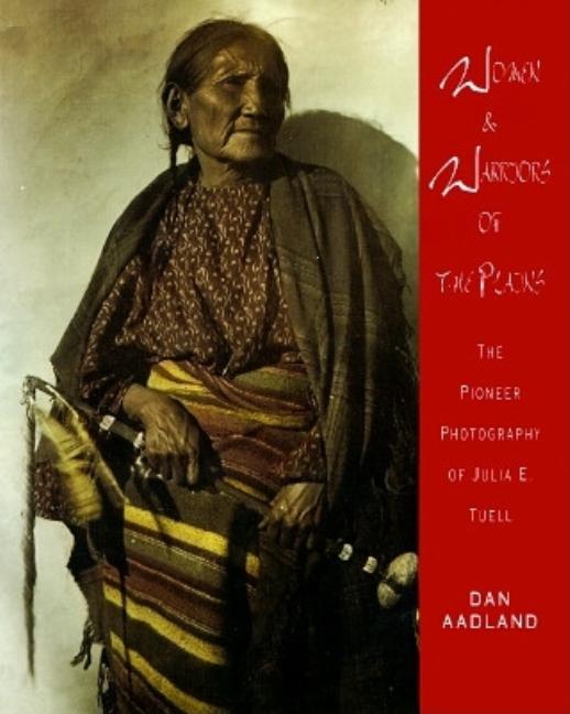 Item #265023 Women and Warriors of the Plains: The Pioneer Photography of Julia E. Tuell. Dan Aadland.