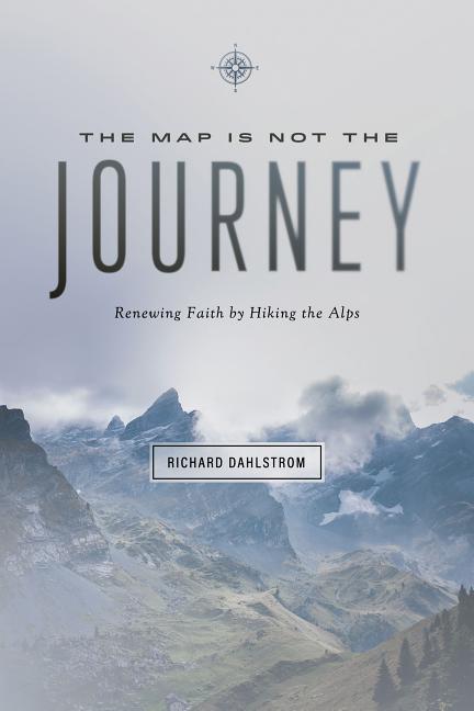 Item #307556 The Map Is Not the Journey: Faith Renewed While Hiking the Alps. Richard Dahlstrom