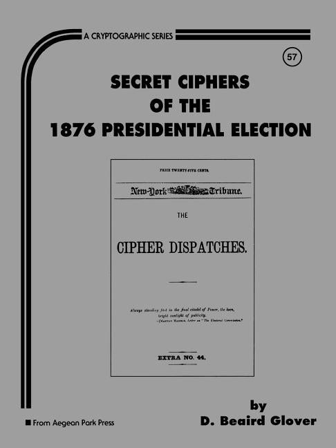Item #254834 Secret Ciphers of the 1876 Presidential Election (Cryptographic Series, #57). D....