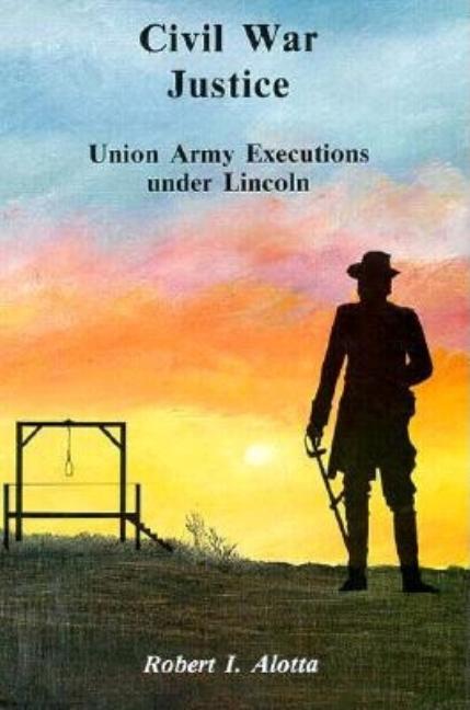 Item #297402 Civil War Justice: Union Army Executions Under Lincoln. Robert I. Alotta