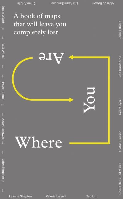 Item #234831 Where You Are: A Collection of Maps That Will Leave You Feeling Completely Lost. Geoff Dyer, Lila Azam Zanganeh, Leanne Shapton, Alain De Botton, Alice Rawsthorn.