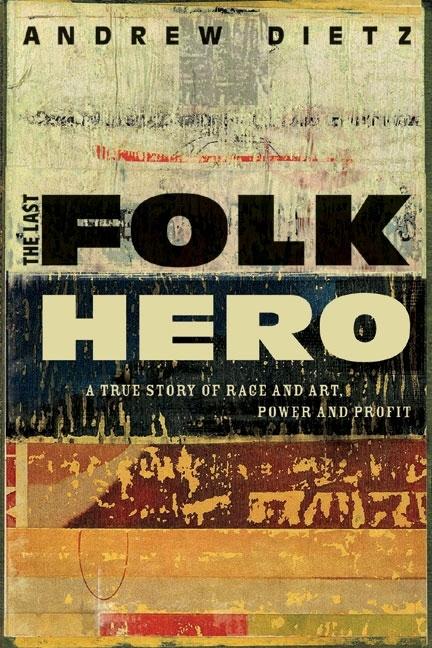 Item #40491 The Last Folk Hero: A True Story of Race and Art, Power and Profit. ANDREW DIETZ