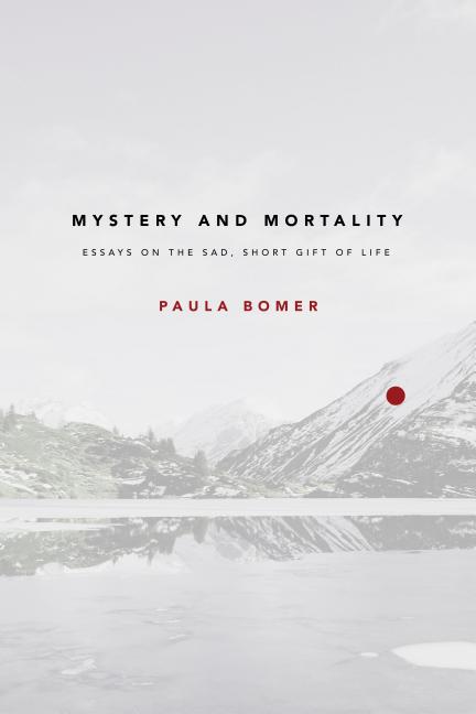 Item #202092 Mystery and Mortality: Essays on the Sad, Short Gift of Life. Paula Bomer