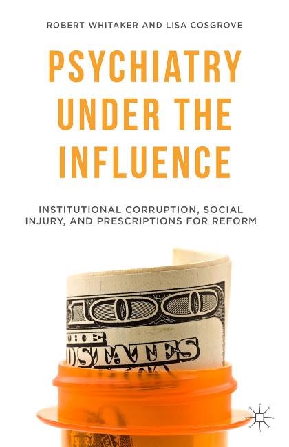 Item #295900 Psychiatry Under the Influence: Institutional Corruption, Social Injury, and Prescriptions for Reform. R. Whitaker, L., Cosgrove.