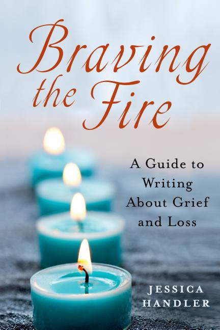 Item #184789 Braving the Fire: A Guide to Writing About Grief and Loss. Jessica Handler