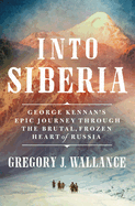 Item #323329 Into Siberia: George Kennan's Epic Journey Through the Brutal, Frozen Heart of...