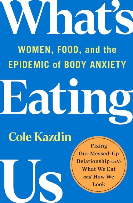 Item #292094 What's Eating Us: Women, Food, and the Epidemic of Body Anxiety. Cole Kazdin