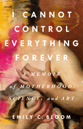Item #322458 I Cannot Control Everything Forever: A Memoir of Motherhood, Science, and Art. Emily...