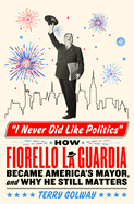 Item #318145 I Never Did Like Politics: How Fiorello La Guardia Became America's Mayor, and Why...