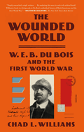 Item #321430 The Wounded World: W. E. B. Du Bois and the First World War. Chad L. Williams