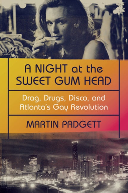 Item #299945 A Night at the Sweet Gum Head: Drag, Drugs, Disco, and Atlanta's Gay Revolution. Martin Padgett.